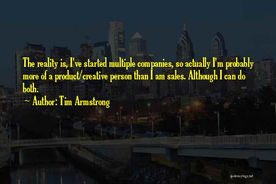 Tim Armstrong Quotes: The Reality Is, I've Started Multiple Companies, So Actually I'm Probably More Of A Product/creative Person Than I Am Sales.