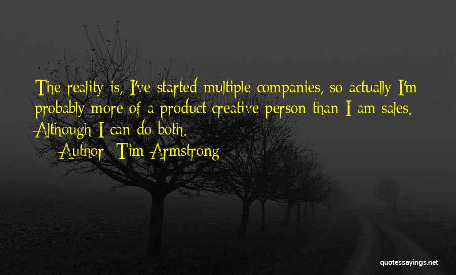 Tim Armstrong Quotes: The Reality Is, I've Started Multiple Companies, So Actually I'm Probably More Of A Product/creative Person Than I Am Sales.