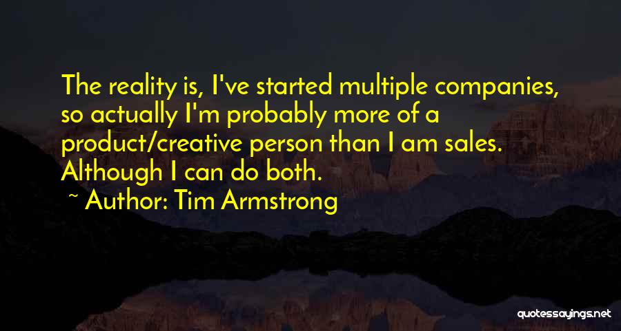 Tim Armstrong Quotes: The Reality Is, I've Started Multiple Companies, So Actually I'm Probably More Of A Product/creative Person Than I Am Sales.