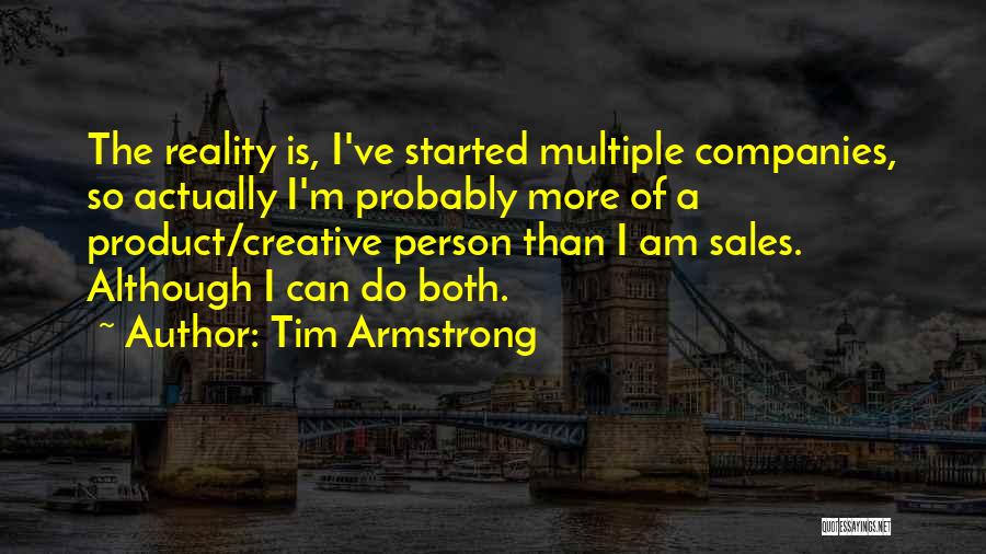 Tim Armstrong Quotes: The Reality Is, I've Started Multiple Companies, So Actually I'm Probably More Of A Product/creative Person Than I Am Sales.