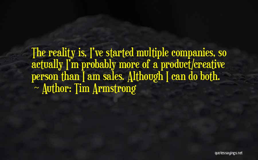 Tim Armstrong Quotes: The Reality Is, I've Started Multiple Companies, So Actually I'm Probably More Of A Product/creative Person Than I Am Sales.