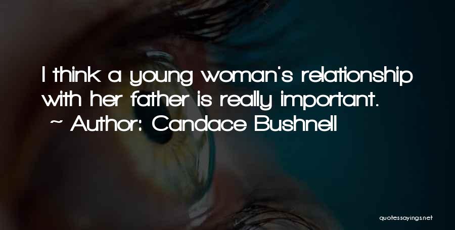 Candace Bushnell Quotes: I Think A Young Woman's Relationship With Her Father Is Really Important.