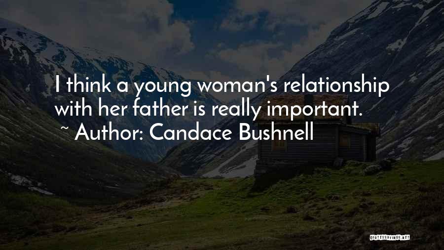 Candace Bushnell Quotes: I Think A Young Woman's Relationship With Her Father Is Really Important.