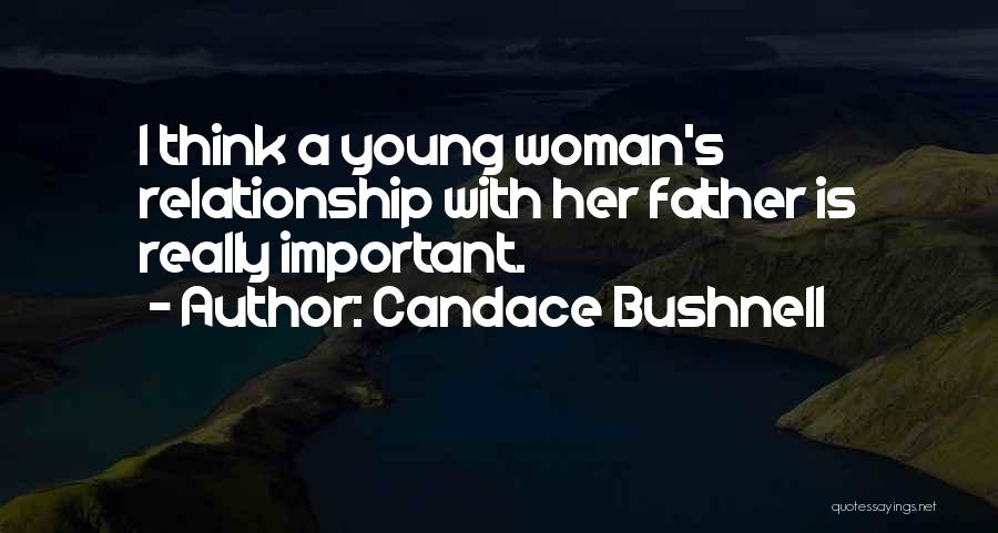 Candace Bushnell Quotes: I Think A Young Woman's Relationship With Her Father Is Really Important.