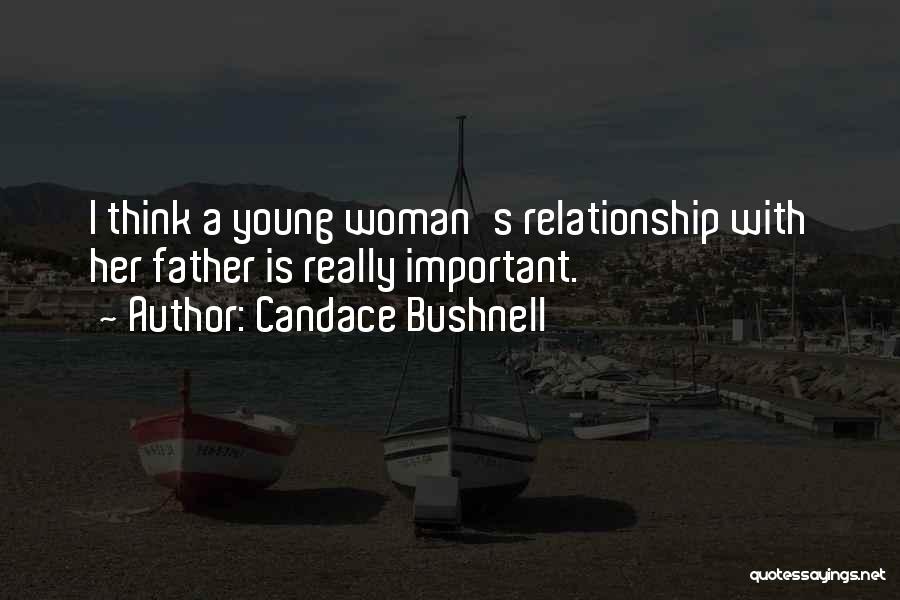 Candace Bushnell Quotes: I Think A Young Woman's Relationship With Her Father Is Really Important.