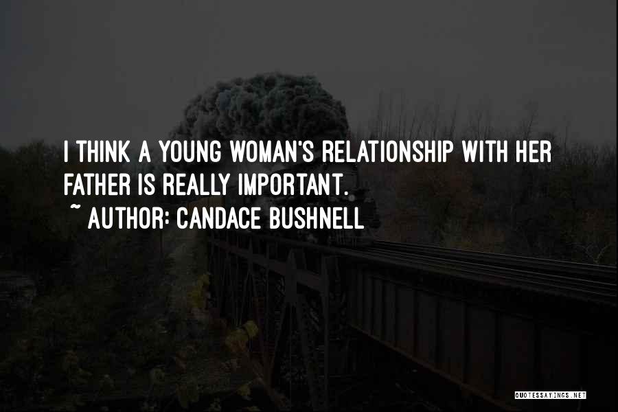 Candace Bushnell Quotes: I Think A Young Woman's Relationship With Her Father Is Really Important.