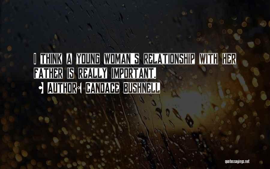 Candace Bushnell Quotes: I Think A Young Woman's Relationship With Her Father Is Really Important.