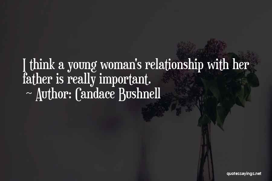 Candace Bushnell Quotes: I Think A Young Woman's Relationship With Her Father Is Really Important.
