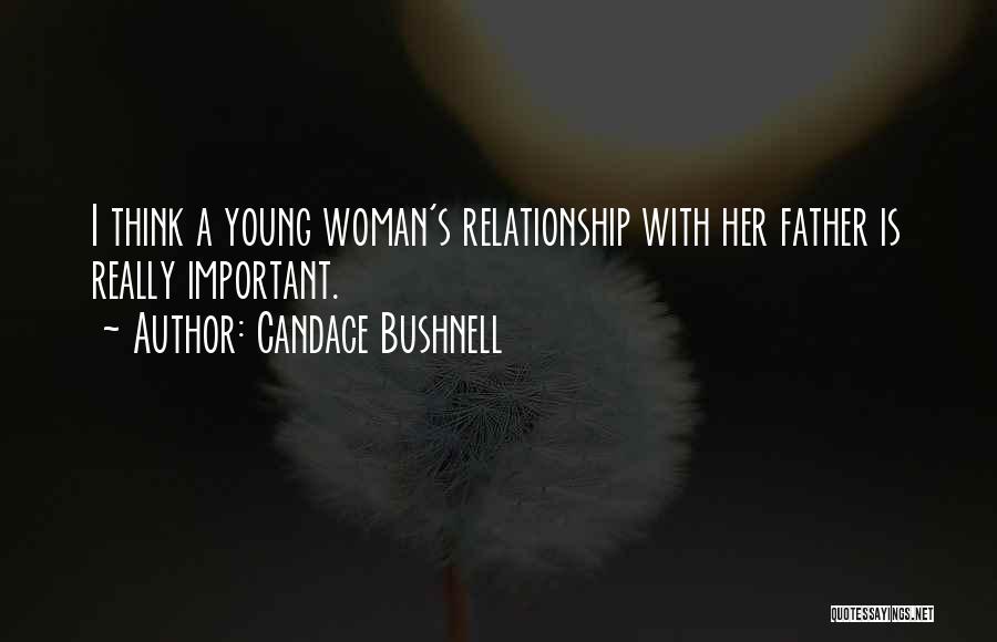 Candace Bushnell Quotes: I Think A Young Woman's Relationship With Her Father Is Really Important.