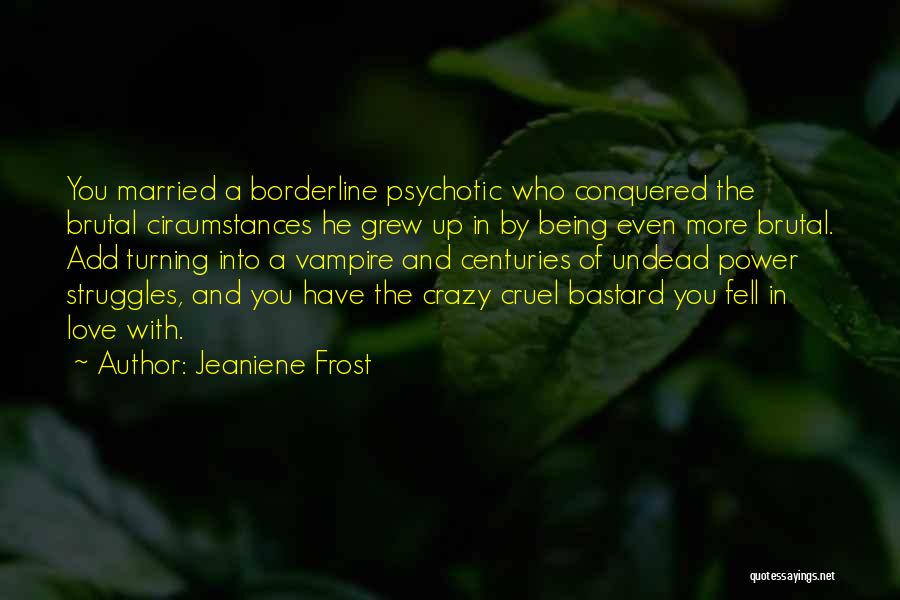 Jeaniene Frost Quotes: You Married A Borderline Psychotic Who Conquered The Brutal Circumstances He Grew Up In By Being Even More Brutal. Add