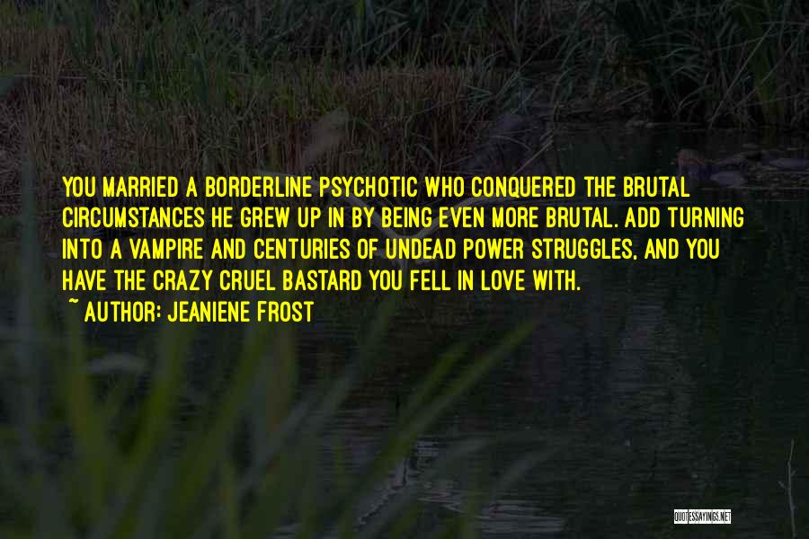 Jeaniene Frost Quotes: You Married A Borderline Psychotic Who Conquered The Brutal Circumstances He Grew Up In By Being Even More Brutal. Add