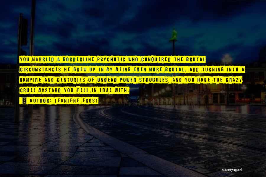 Jeaniene Frost Quotes: You Married A Borderline Psychotic Who Conquered The Brutal Circumstances He Grew Up In By Being Even More Brutal. Add