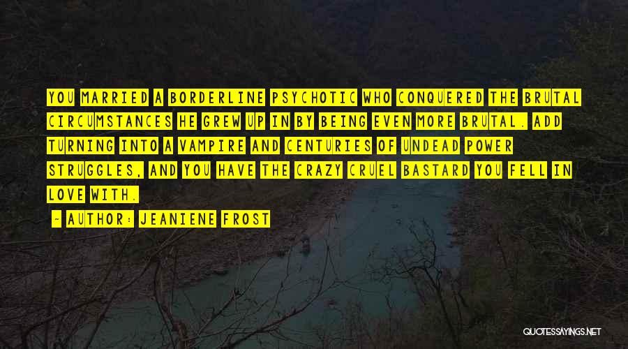 Jeaniene Frost Quotes: You Married A Borderline Psychotic Who Conquered The Brutal Circumstances He Grew Up In By Being Even More Brutal. Add