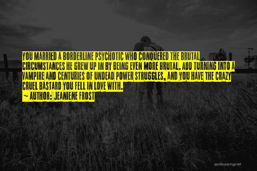 Jeaniene Frost Quotes: You Married A Borderline Psychotic Who Conquered The Brutal Circumstances He Grew Up In By Being Even More Brutal. Add