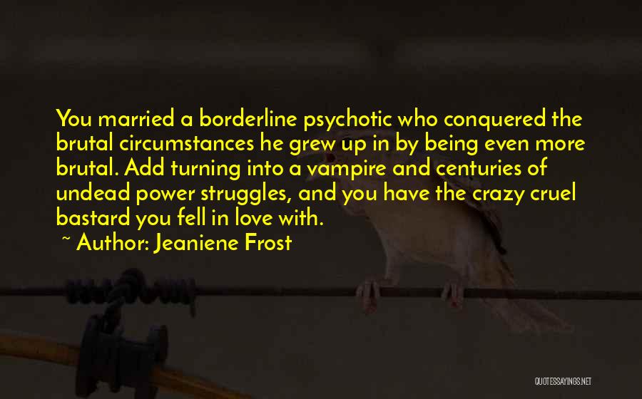 Jeaniene Frost Quotes: You Married A Borderline Psychotic Who Conquered The Brutal Circumstances He Grew Up In By Being Even More Brutal. Add
