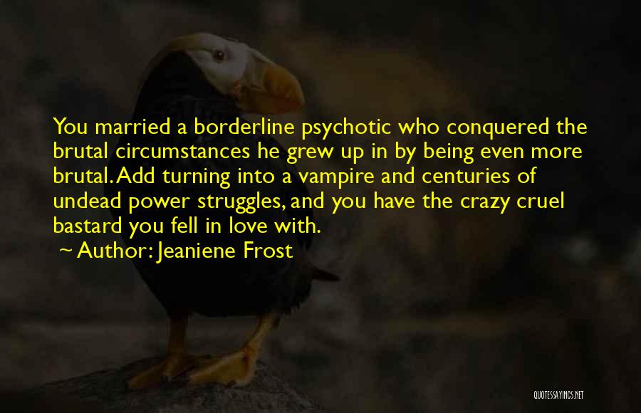 Jeaniene Frost Quotes: You Married A Borderline Psychotic Who Conquered The Brutal Circumstances He Grew Up In By Being Even More Brutal. Add