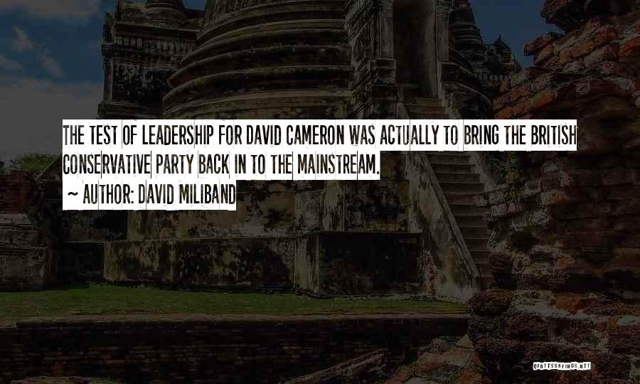 David Miliband Quotes: The Test Of Leadership For David Cameron Was Actually To Bring The British Conservative Party Back In To The Mainstream.