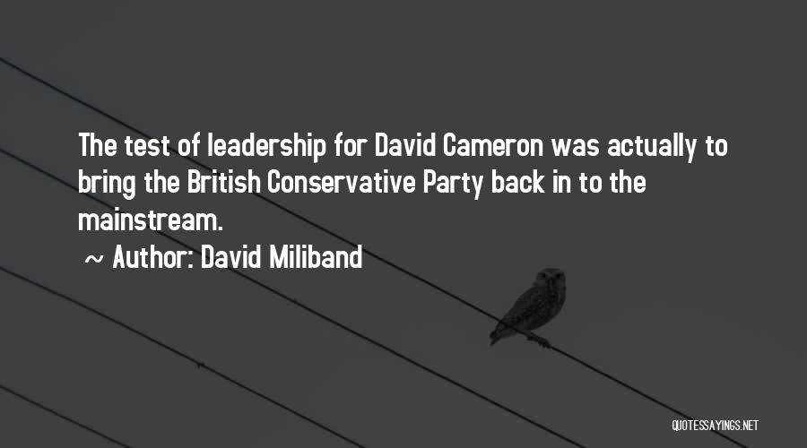 David Miliband Quotes: The Test Of Leadership For David Cameron Was Actually To Bring The British Conservative Party Back In To The Mainstream.