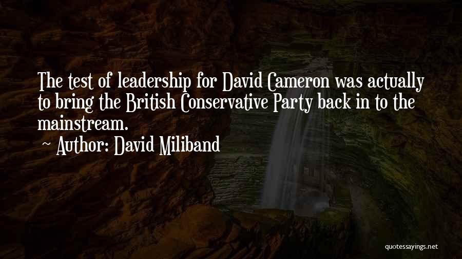 David Miliband Quotes: The Test Of Leadership For David Cameron Was Actually To Bring The British Conservative Party Back In To The Mainstream.