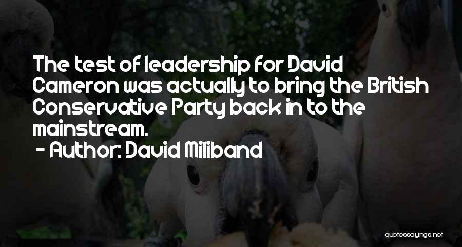 David Miliband Quotes: The Test Of Leadership For David Cameron Was Actually To Bring The British Conservative Party Back In To The Mainstream.