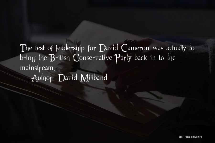 David Miliband Quotes: The Test Of Leadership For David Cameron Was Actually To Bring The British Conservative Party Back In To The Mainstream.