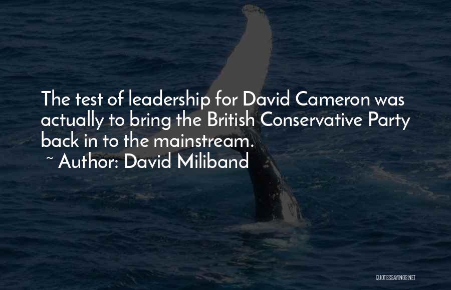 David Miliband Quotes: The Test Of Leadership For David Cameron Was Actually To Bring The British Conservative Party Back In To The Mainstream.