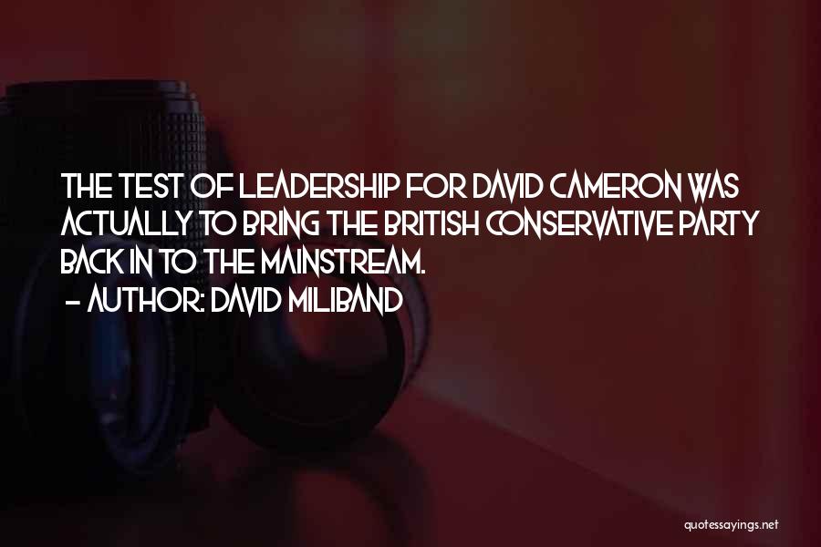 David Miliband Quotes: The Test Of Leadership For David Cameron Was Actually To Bring The British Conservative Party Back In To The Mainstream.