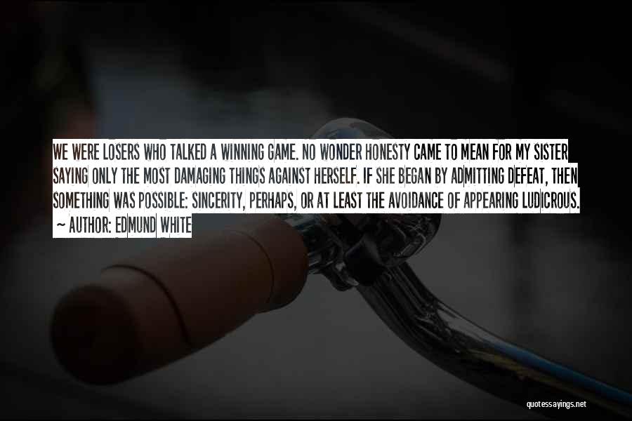 Edmund White Quotes: We Were Losers Who Talked A Winning Game. No Wonder Honesty Came To Mean For My Sister Saying Only The