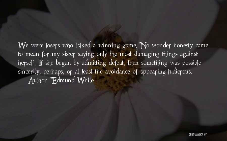 Edmund White Quotes: We Were Losers Who Talked A Winning Game. No Wonder Honesty Came To Mean For My Sister Saying Only The