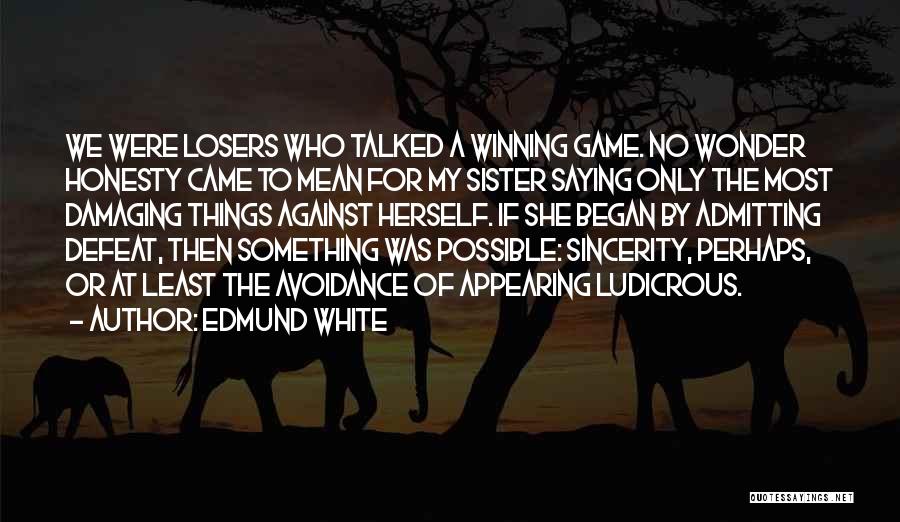 Edmund White Quotes: We Were Losers Who Talked A Winning Game. No Wonder Honesty Came To Mean For My Sister Saying Only The