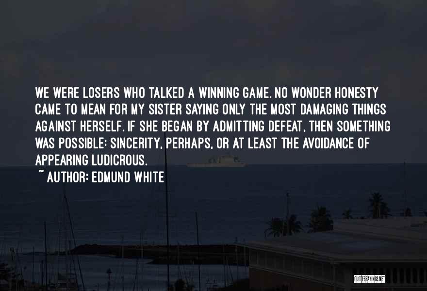 Edmund White Quotes: We Were Losers Who Talked A Winning Game. No Wonder Honesty Came To Mean For My Sister Saying Only The
