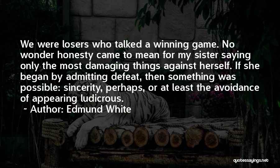 Edmund White Quotes: We Were Losers Who Talked A Winning Game. No Wonder Honesty Came To Mean For My Sister Saying Only The