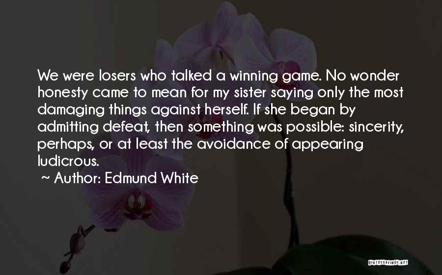 Edmund White Quotes: We Were Losers Who Talked A Winning Game. No Wonder Honesty Came To Mean For My Sister Saying Only The