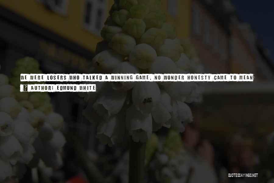 Edmund White Quotes: We Were Losers Who Talked A Winning Game. No Wonder Honesty Came To Mean For My Sister Saying Only The