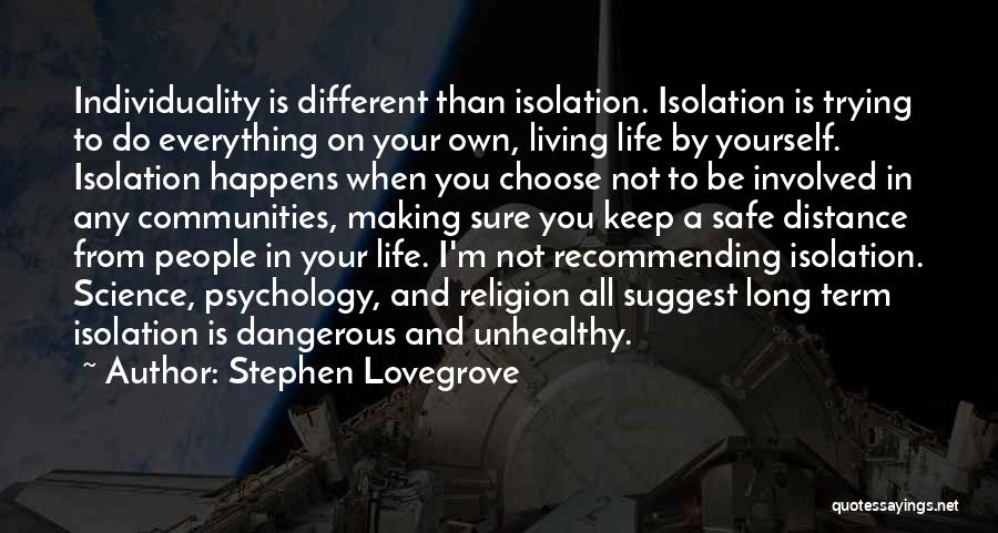 Stephen Lovegrove Quotes: Individuality Is Different Than Isolation. Isolation Is Trying To Do Everything On Your Own, Living Life By Yourself. Isolation Happens