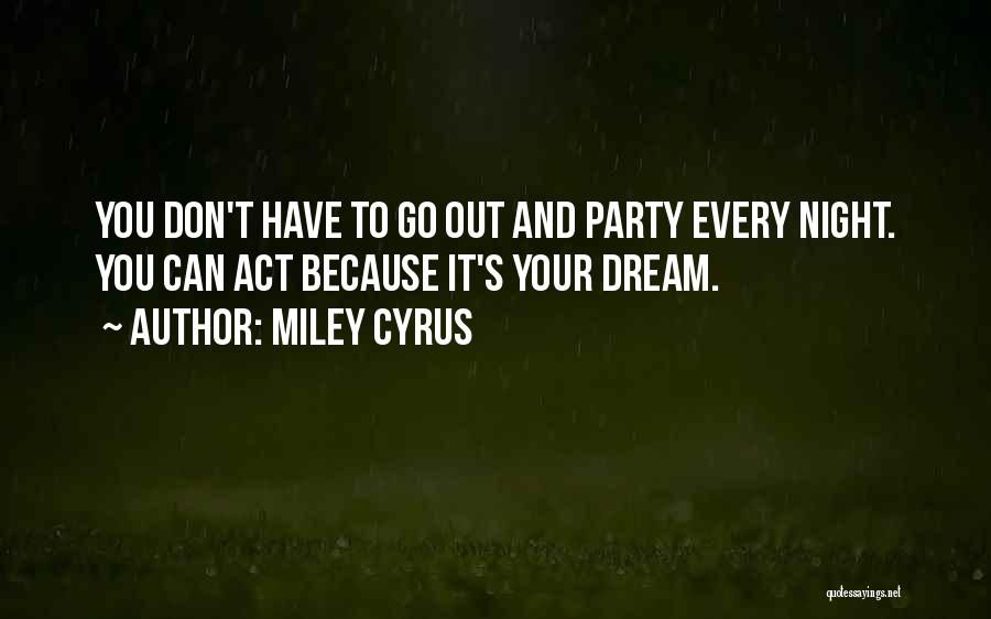 Miley Cyrus Quotes: You Don't Have To Go Out And Party Every Night. You Can Act Because It's Your Dream.