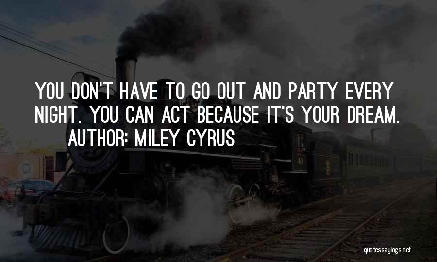 Miley Cyrus Quotes: You Don't Have To Go Out And Party Every Night. You Can Act Because It's Your Dream.