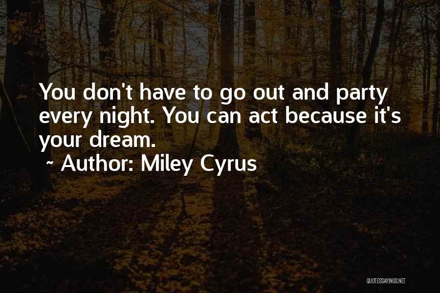 Miley Cyrus Quotes: You Don't Have To Go Out And Party Every Night. You Can Act Because It's Your Dream.