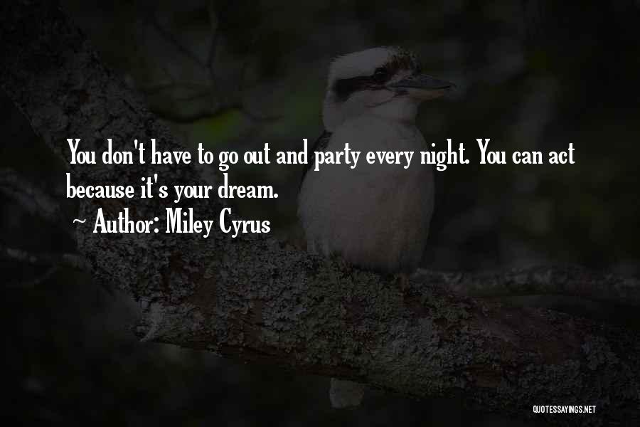 Miley Cyrus Quotes: You Don't Have To Go Out And Party Every Night. You Can Act Because It's Your Dream.