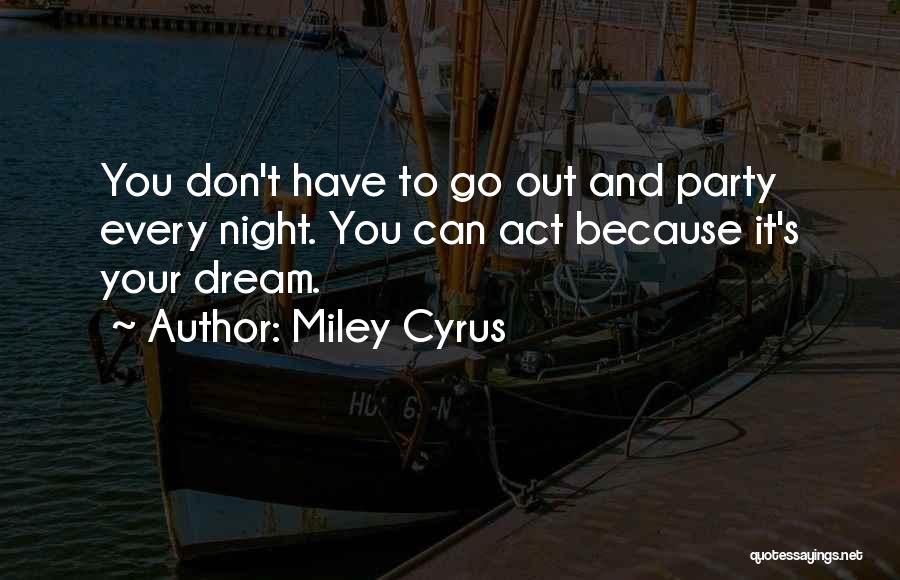 Miley Cyrus Quotes: You Don't Have To Go Out And Party Every Night. You Can Act Because It's Your Dream.