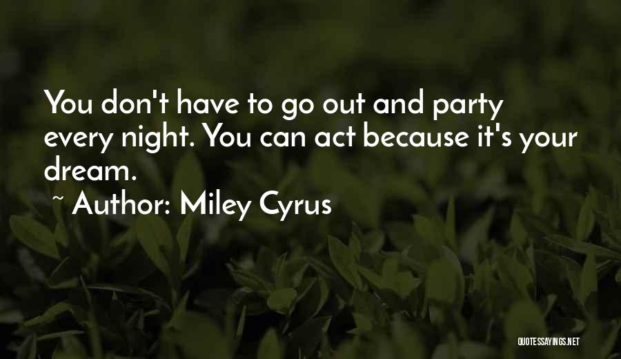 Miley Cyrus Quotes: You Don't Have To Go Out And Party Every Night. You Can Act Because It's Your Dream.