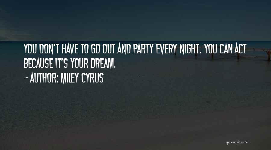 Miley Cyrus Quotes: You Don't Have To Go Out And Party Every Night. You Can Act Because It's Your Dream.