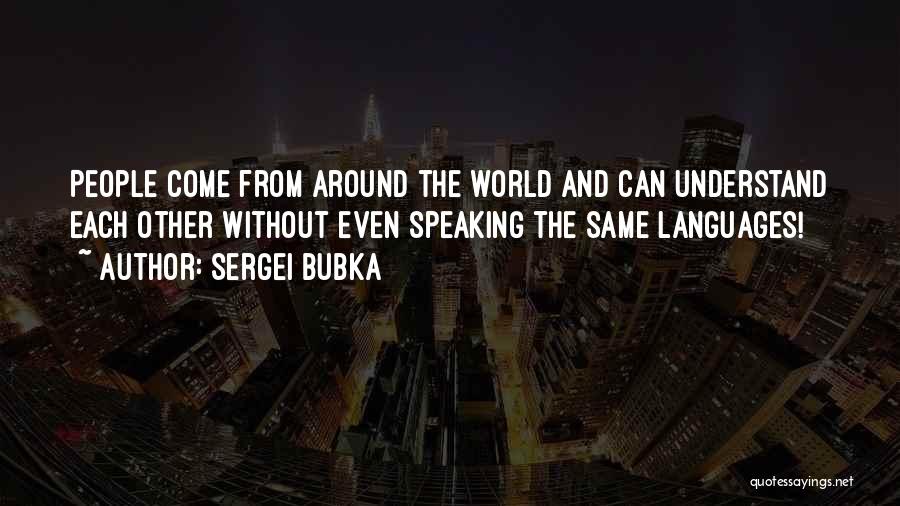 Sergei Bubka Quotes: People Come From Around The World And Can Understand Each Other Without Even Speaking The Same Languages!