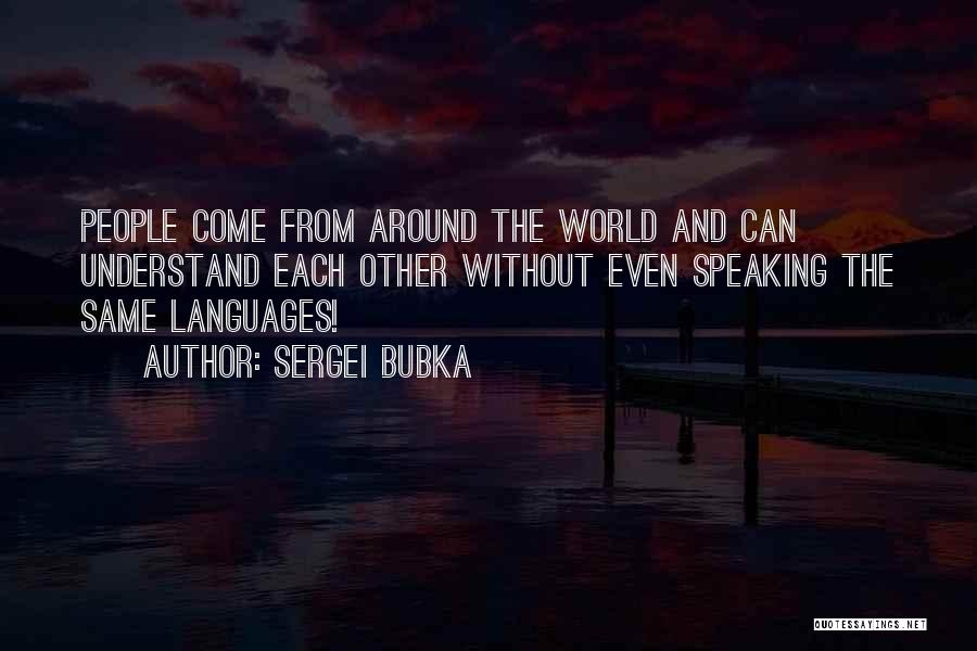 Sergei Bubka Quotes: People Come From Around The World And Can Understand Each Other Without Even Speaking The Same Languages!