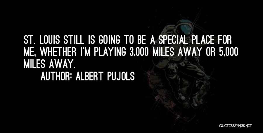 Albert Pujols Quotes: St. Louis Still Is Going To Be A Special Place For Me, Whether I'm Playing 3,000 Miles Away Or 5,000