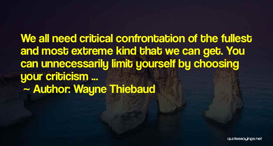 Wayne Thiebaud Quotes: We All Need Critical Confrontation Of The Fullest And Most Extreme Kind That We Can Get. You Can Unnecessarily Limit