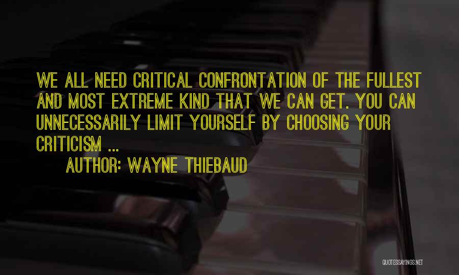 Wayne Thiebaud Quotes: We All Need Critical Confrontation Of The Fullest And Most Extreme Kind That We Can Get. You Can Unnecessarily Limit