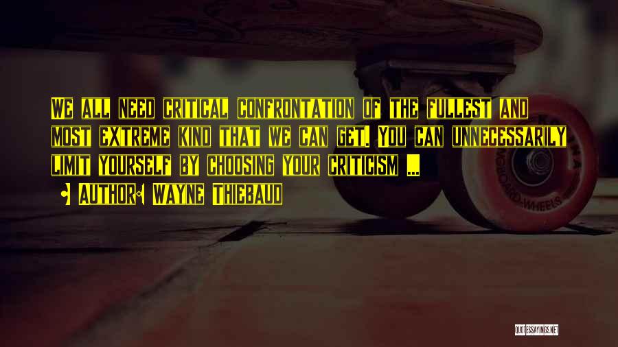 Wayne Thiebaud Quotes: We All Need Critical Confrontation Of The Fullest And Most Extreme Kind That We Can Get. You Can Unnecessarily Limit