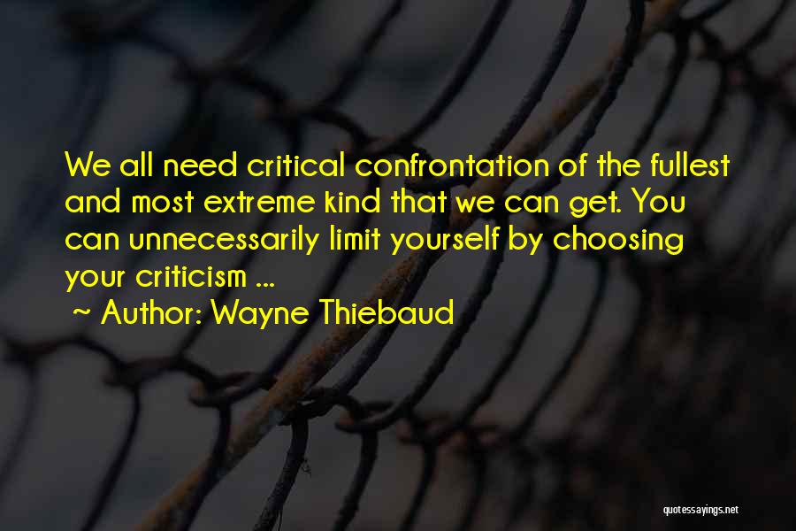 Wayne Thiebaud Quotes: We All Need Critical Confrontation Of The Fullest And Most Extreme Kind That We Can Get. You Can Unnecessarily Limit