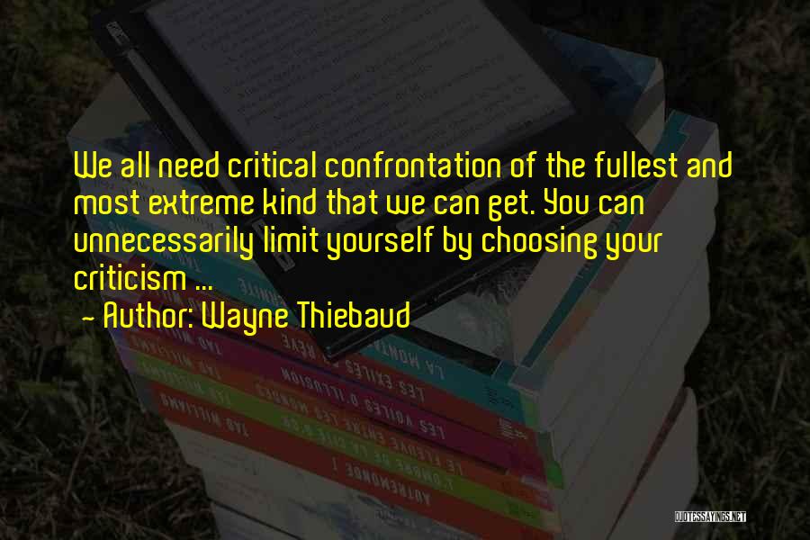 Wayne Thiebaud Quotes: We All Need Critical Confrontation Of The Fullest And Most Extreme Kind That We Can Get. You Can Unnecessarily Limit